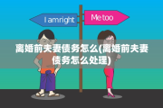 离婚前夫妻债务怎么(离婚前夫妻债务怎么处理)