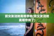 前女友说她离婚想我(前女友说她离婚想我了)