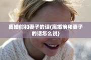 离婚前和妻子的话(离婚前和妻子的话怎么说)