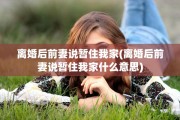 离婚后前妻说暂住我家(离婚后前妻说暂住我家什么意思)