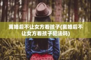 离婚后不让女方看孩子(离婚后不让女方看孩子犯法吗)