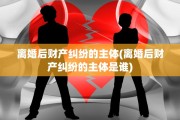 离婚后财产纠纷的主体(离婚后财产纠纷的主体是谁)