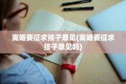 离婚要征求孩子意见(离婚要征求孩子意见吗)