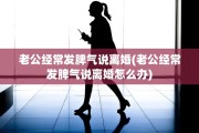 老公经常发脾气说离婚(老公经常发脾气说离婚怎么办)