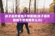 孩子喜欢爸爸不想离婚(孩子喜欢爸爸不想离婚怎么办)