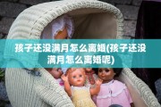 孩子还没满月怎么离婚(孩子还没满月怎么离婚呢)