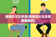 离婚后父女关系(离婚后父女关系能解除吗)