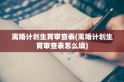 离婚计划生育审查表(离婚计划生育审查表怎么填)