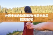 分居半年自动离婚吗(分居半年后能离婚吗)