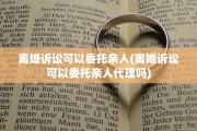 离婚诉讼可以委托亲人(离婚诉讼可以委托亲人代理吗)