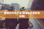 离婚女方名下车(离婚女方买的车归谁)