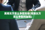 离婚女方怎么争取利益(离婚女方怎么争取利益呢)