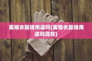 离婚衣服钱用退吗(离婚衣服钱用退吗现在)
