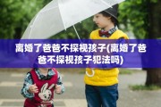 离婚了爸爸不探视孩子(离婚了爸爸不探视孩子犯法吗)