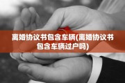 离婚协议书包含车辆(离婚协议书包含车辆过户吗)