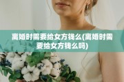 离婚时需要给女方钱么(离婚时需要给女方钱么吗)