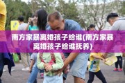 南方家暴离婚孩子给谁(南方家暴离婚孩子给谁抚养)