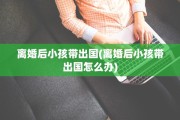 离婚后小孩带出国(离婚后小孩带出国怎么办)