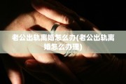 老公出轨离婚怎么办(老公出轨离婚怎么办理)