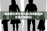 离婚要在男方地方离(离婚要在男方地方离婚吗)