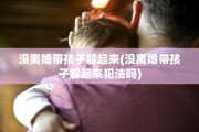 没离婚带孩子躲起来(没离婚带孩子躲起来犯法吗)