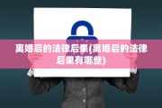离婚后的法律后果(离婚后的法律后果有哪些)