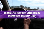 离婚车子有贷款怎么分(离婚车有贷款的怎么进行财产分割)