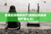 离婚后妈转移财产(离婚后妈转移财产怎么办)