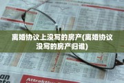 离婚协议上没写的房产(离婚协议没写的房产归谁)