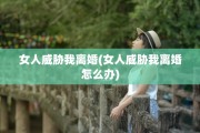女人威胁我离婚(女人威胁我离婚怎么办)