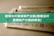 婚姻法对离婚财产分割(婚姻法对离婚财产分割的规定)