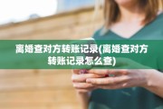 离婚查对方转账记录(离婚查对方转账记录怎么查)