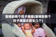 离婚前有个孩子再婚(离婚前有个孩子再婚还能生几个)