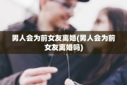 男人会为前女友离婚(男人会为前女友离婚吗)