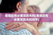 离婚后有必要骂前夫吗(离婚后有必要骂前夫吗知乎)