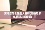 离婚后怎么跟别人解释(离婚后怎么跟别人解释呢)