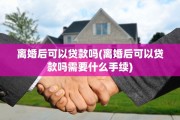 离婚后可以贷款吗(离婚后可以贷款吗需要什么手续)
