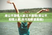 老公不跟情人断又不离婚(老公不和情人断,也不和老婆离婚)