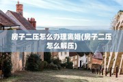 房子二压怎么办理离婚(房子二压怎么解压)