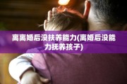 离离婚后没扶养能力(离婚后没能力抚养孩子)