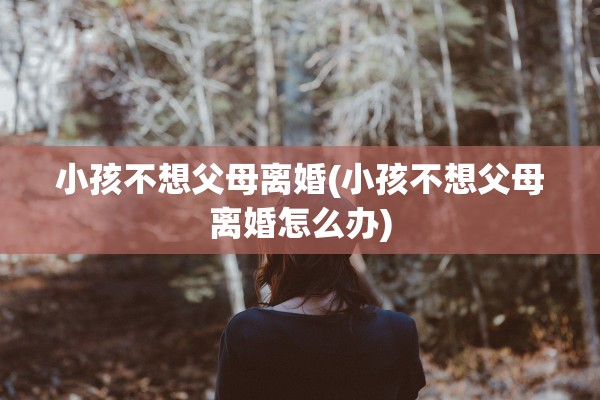 小孩不想父母离婚(小孩不想父母离婚怎么办)