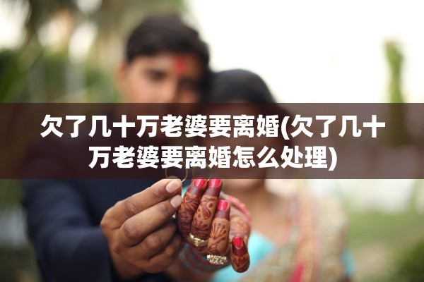 欠了几十万老婆要离婚(欠了几十万老婆要离婚怎么处理)