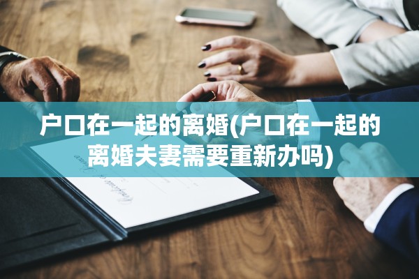 户口在一起的离婚(户口在一起的离婚夫妻需要重新办吗)
