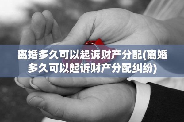 离婚多久可以起诉财产分配(离婚多久可以起诉财产分配纠纷)