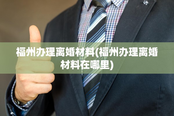 福州办理离婚材料(福州办理离婚材料在哪里)
