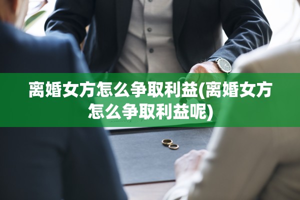 离婚女方怎么争取利益(离婚女方怎么争取利益呢)