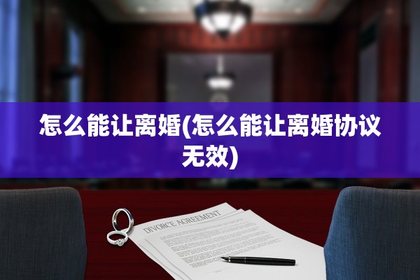 怎么能让离婚(怎么能让离婚协议无效)