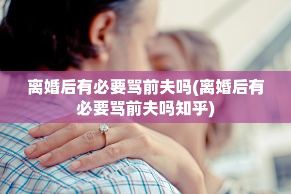 离婚后有必要骂前夫吗(离婚后有必要骂前夫吗知乎)