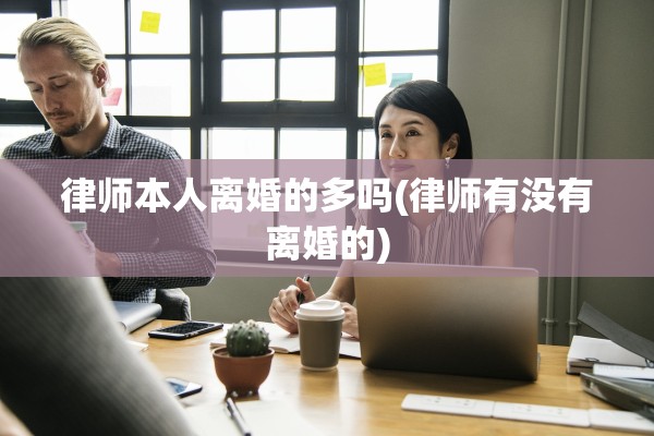 律师本人离婚的多吗(律师有没有离婚的)