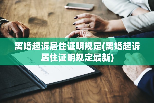 离婚起诉居住证明规定(离婚起诉居住证明规定最新)